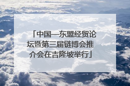 中国—东盟经贸论坛暨第三届链博会推介会在吉隆坡举行