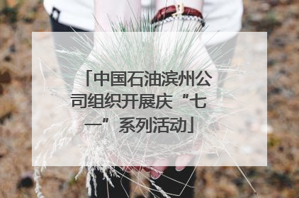 中国石油滨州公司组织开展庆“七一”系列活动
