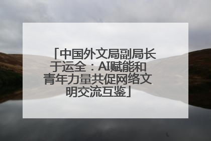 中国外文局副局长于运全：AI赋能和青年力量共促网络文明交流互鉴