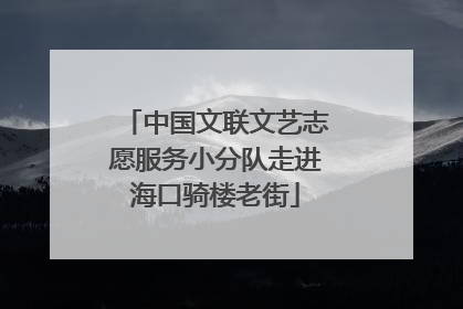 中国文联文艺志愿服务小分队走进海口骑楼老街