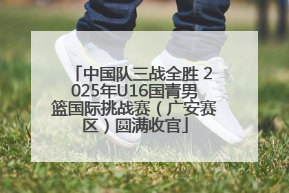 中国队三战全胜 2025年U16国青男篮国际挑战赛（广安赛区）圆满收官