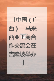 中国（广西）—马来西亚工商合作交流会在吉隆坡举办
