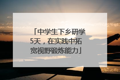 中学生下乡研学5天，在实践中拓宽视野锻炼能力