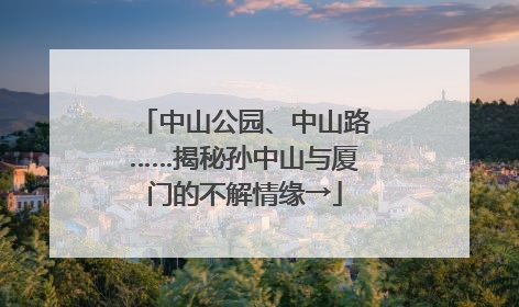 中山公园、中山路……揭秘孙中山与厦门的不解情缘→