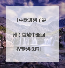 中欧班列（福州）首趟中亚回程专列抵榕