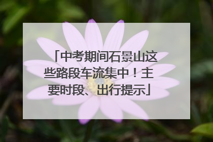 中考期间石景山这些路段车流集中！主要时段、出行提示