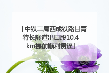中铁二局西成铁路甘青特长隧道出口段10.4km提前顺利贯通