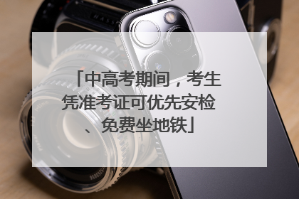 中高考期间，考生凭准考证可优先安检、免费坐地铁