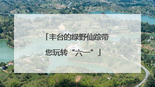 丰台的绿野仙踪带您玩转“六一”