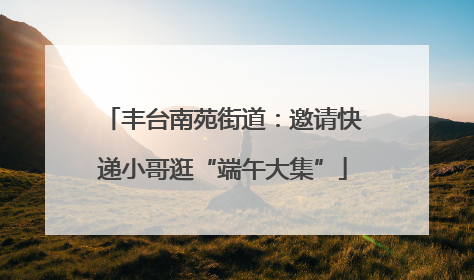 丰台南苑街道：邀请快递小哥逛“端午大集”