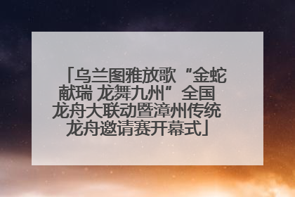 乌兰图雅放歌“金蛇献瑞 龙舞九州”全国龙舟大联动暨漳州传统龙舟邀请赛开幕式