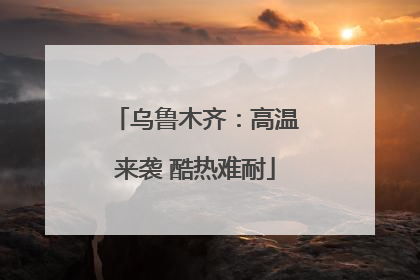乌鲁木齐：高温来袭 酷热难耐