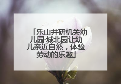 乐山井研机关幼儿园·城北园让幼儿亲近自然，体验劳动的乐趣