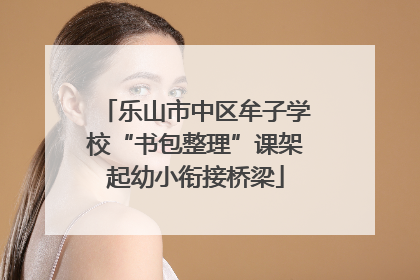 乐山市中区牟子学校“书包整理”课架起幼小衔接桥梁