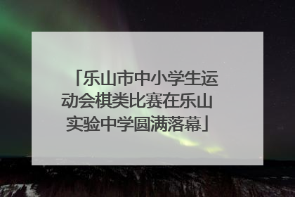 乐山市中小学生运动会棋类比赛在乐山实验中学圆满落幕