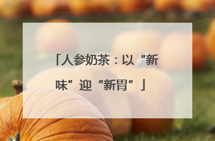 人参奶茶：以“新味”迎“新胃”