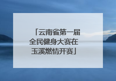 云南省第一届全民健身大赛在玉溪燃情开赛