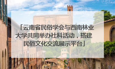 云南省民俗学会与西南林业大学共同举办社科活动，搭建民俗文化交流展示平台