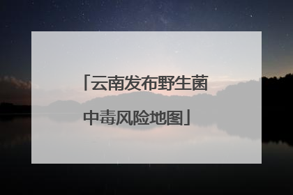 云南发布野生菌中毒风险地图