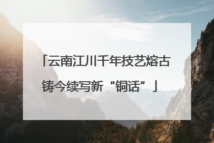 云南江川千年技艺熔古铸今续写新“铜话”