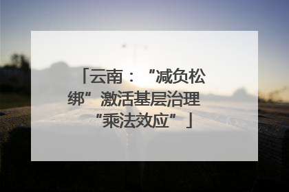 云南：“减负松绑”激活基层治理“乘法效应”