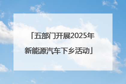五部门开展2025年新能源汽车下乡活动