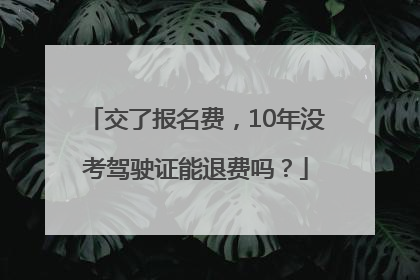 交了报名费，10年没考驾驶证能退费吗？