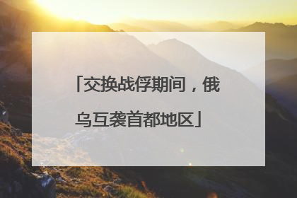 交换战俘期间，俄乌互袭首都地区