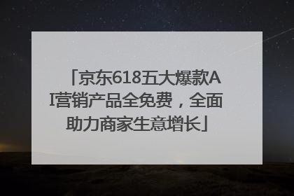 京东618五大爆款AI营销产品全免费，全面助力商家生意增长