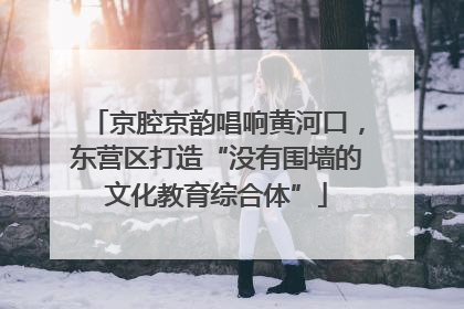 京腔京韵唱响黄河口，东营区打造“没有围墙的文化教育综合体”