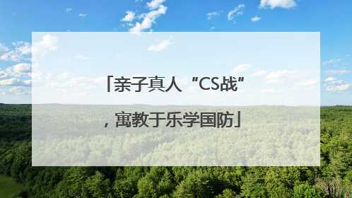 亲子真人“CS战”，寓教于乐学国防