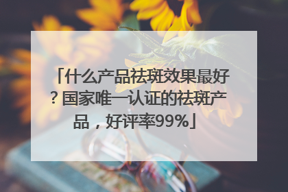 什么产品祛斑效果最好？国家唯一认证的祛斑产品，好评率99%