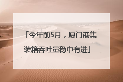 今年前5月，厦门港集装箱吞吐量稳中有进