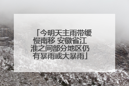 今明天主雨带缓慢南移 安徽省江淮之间部分地区仍有暴雨或大暴雨