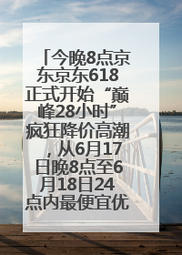 今晚8点京东京东618正式开始“巅峰28小时”疯狂降价高潮，从6月17日晚8点至6月18日24点内最便宜优惠