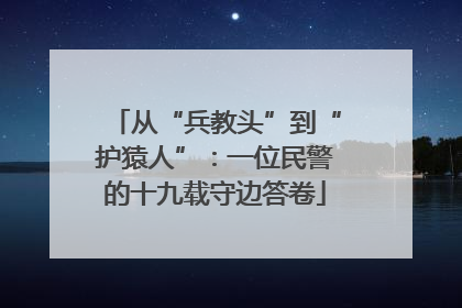 从“兵教头”到“护猿人”：一位民警的十九载守边答卷