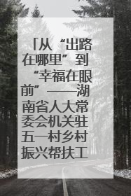 从“出路在哪里”到“幸福在眼前”——湖南省人大常委会机关驻五一村乡村振兴帮扶工作队书写振兴答卷