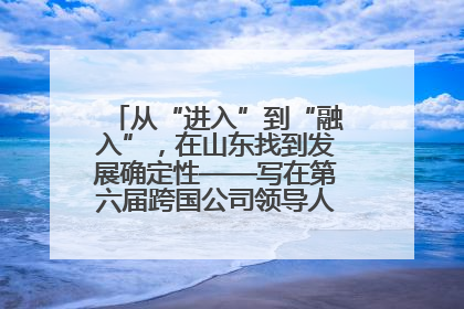 从“进入”到“融入”，在山东找到发展确定性——写在第六届跨国公司领导人青岛峰会开幕之际