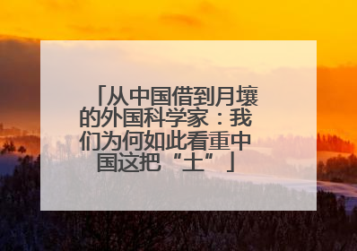 从中国借到月壤的外国科学家：我们为何如此看重中国这把“土”
