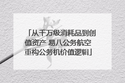 从千万级消耗品到创值资产 易八公务航空重构公务机价值逻辑