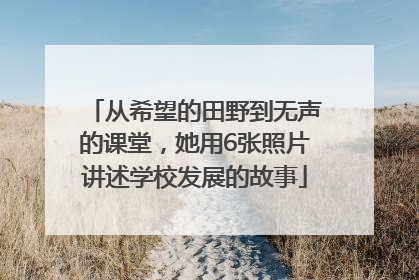从希望的田野到无声的课堂，她用6张照片讲述学校发展的故事