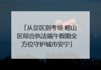 从景区到考场 崂山区综合执法端午假期全方位守护城市安宁