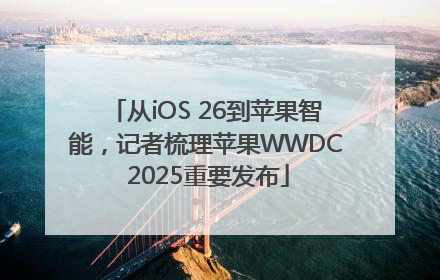 从iOS 26到苹果智能，记者梳理苹果WWDC 2025重要发布