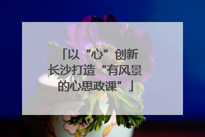 以“心”创新 长沙打造“有风景的心思政课”