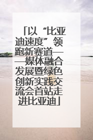 以“比亚迪速度”领跑新赛道——媒体融合发展暨绿色创新实践交流会首站走进比亚迪
