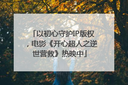 以初心守护IP版权，电影《开心超人之逆世营救》热映中