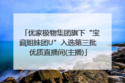 优家极物集团旗下“宝藏姐妹团U”入选第三批优质直播间(主播)