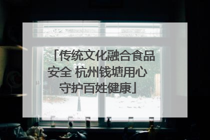 传统文化融合食品安全 杭州钱塘用心守护百姓健康