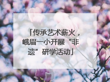 传承艺术薪火，峨眉一小开展“非遗”研学活动