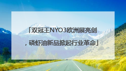 双冠王NYO3欧洲展亮剑，磷虾油新品掀起行业革命
